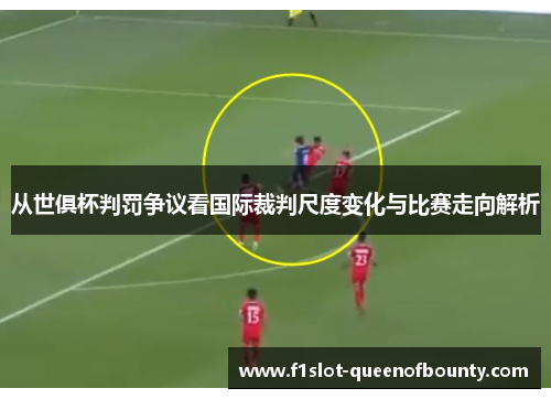 从世俱杯判罚争议看国际裁判尺度变化与比赛走向解析