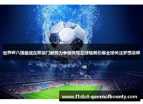 世界杯八强鏖战在即豪门新势力争锋改写足球格局引爆全球关注梦想荣耀