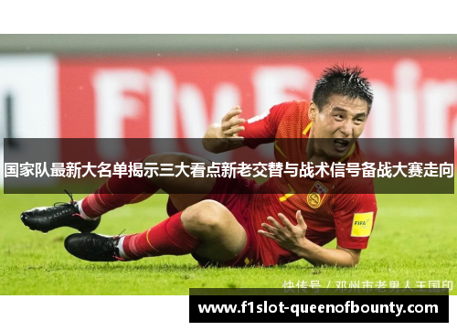 国家队最新大名单揭示三大看点新老交替与战术信号备战大赛走向