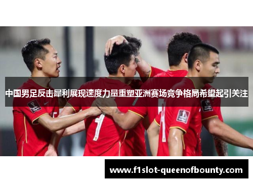 中国男足反击犀利展现速度力量重塑亚洲赛场竞争格局希望起引关注
