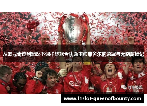 从欧冠奇迹到黯然下课柏林联合功勋主帅菲舍尔的荣耀与无奈离场记