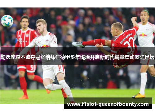 勒沃库森不败夺冠终结拜仁德甲多年统治开启新时代篇章震动欧陆足坛