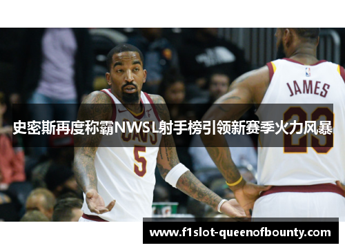 史密斯再度称霸NWSL射手榜引领新赛季火力风暴 史密斯再度称霸NWSL射手榜引领新赛季火力风暴