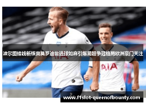 波尔图锋线新核奥莫罗迪翁进球如麻引爆葡超争冠格局欧洲豪门关注