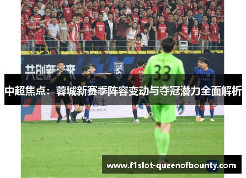 中超焦点：蓉城新赛季阵容变动与夺冠潜力全面解析