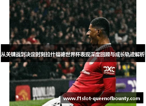 从关键战到决定时刻拉什福德世界杯表现深度回顾与成长轨迹解析