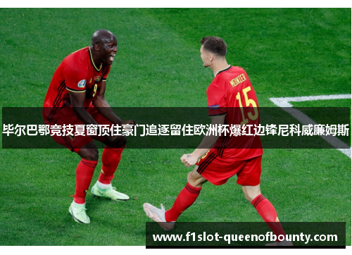 毕尔巴鄂竞技夏窗顶住豪门追逐留住欧洲杯爆红边锋尼科威廉姆斯