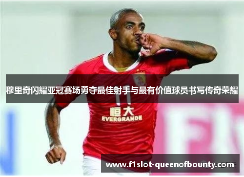 穆里奇闪耀亚冠赛场勇夺最佳射手与最有价值球员书写传奇荣耀