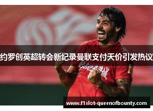 约罗创英超转会新纪录曼联支付天价引发热议